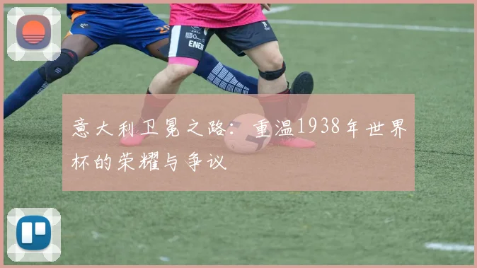 意大利卫冕之路：重温1938年世界杯的荣耀与争议