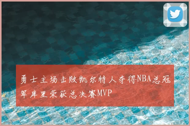 勇士主场击败凯尔特人夺得NBA总冠军库里荣获总决赛MVP