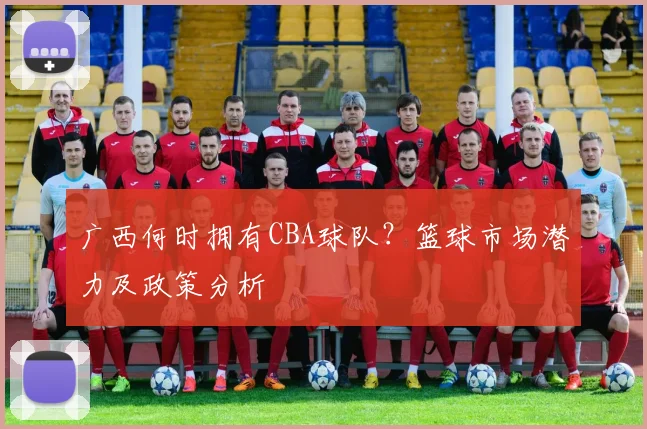 广西何时拥有CBA球队？篮球市场潜力及政策分析
