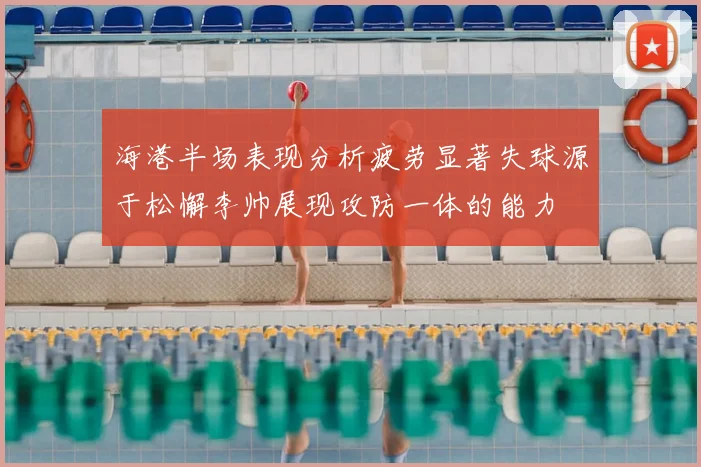 海港半场表现分析疲劳显著失球源于松懈李帅展现攻防一体的能力