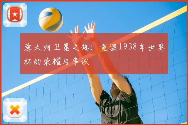 意大利卫冕之路：重温1938年世界杯的荣耀与争议