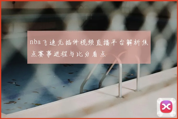 nba飞速无插件视频直播平台解析焦点赛事进程与比分看点