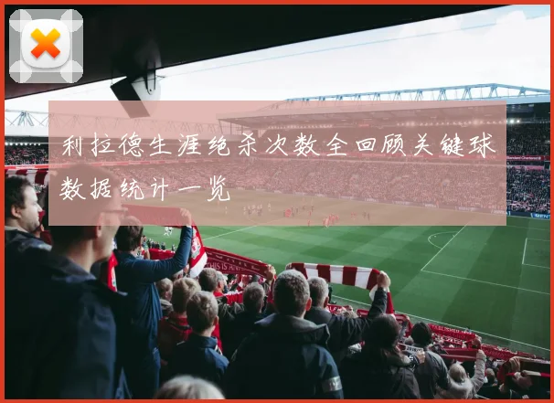 利拉德生涯绝杀次数全回顾关键球数据统计一览