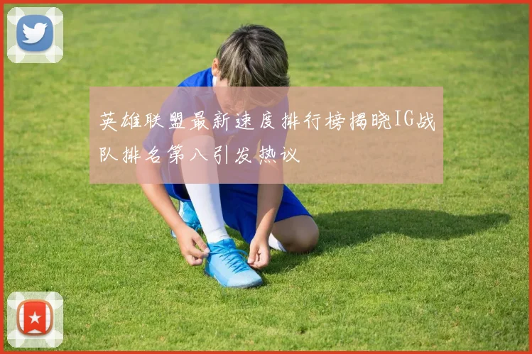 英雄联盟最新速度排行榜揭晓IG战队排名第八引发热议
