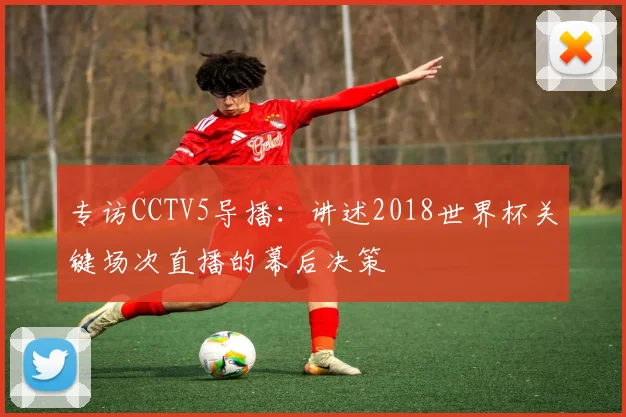 专访CCTV5导播：讲述2018世界杯关键场次直播的幕后决策