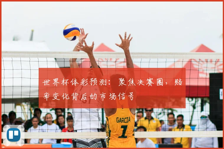 世界杯体彩预测:聚焦决赛圈,赔率变化背后的市场信号