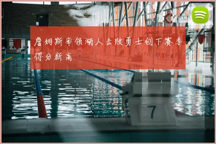 詹姆斯率领湖人击败勇士创下赛季得分新高