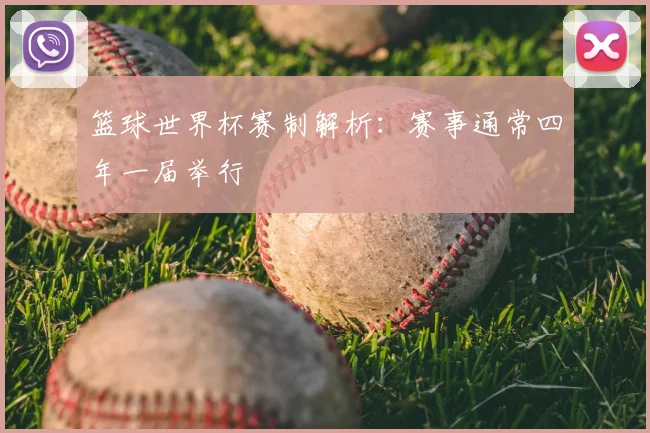 篮球世界杯赛制解析:赛事通常四年一届举行