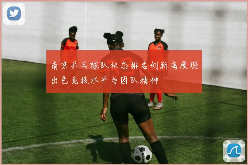 南京乒乓球队状态排名创新高展现出色竞技水平与团队精神
