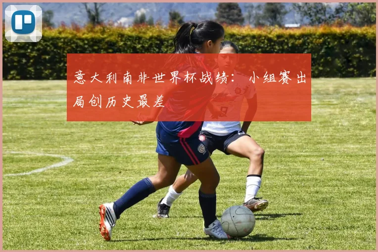 意大利南非世界杯战绩：小组赛出局创历史最差
