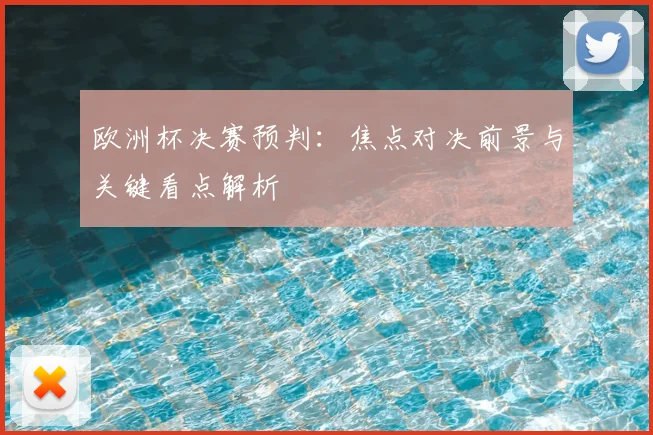 欧洲杯决赛预判：焦点对决前景与关键看点解析