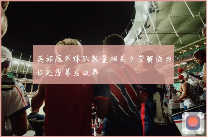 英超冠军球队数量相关全景解读为你还原幕后故事