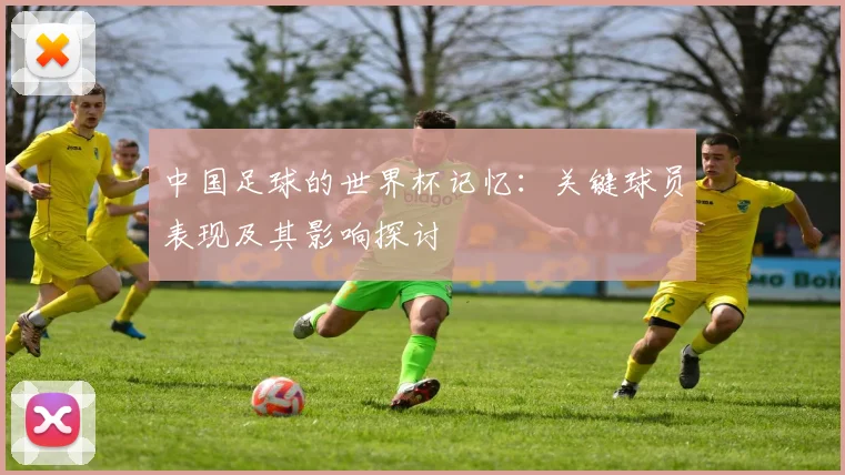 中国足球的世界杯记忆：关键球员表现及其影响探讨
