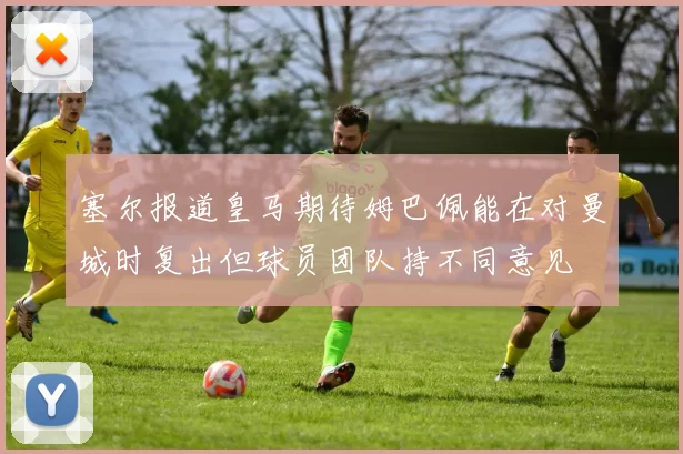 塞尔报道皇马期待姆巴佩能在对曼城时复出但球员团队持不同意见