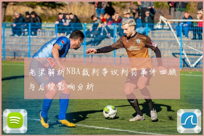 老梁解析NBA裁判争议判罚事件回顾与后续影响分析