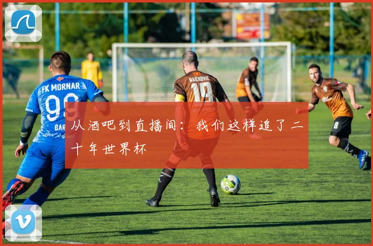 从酒吧到直播间：我们这样追了二十年世界杯