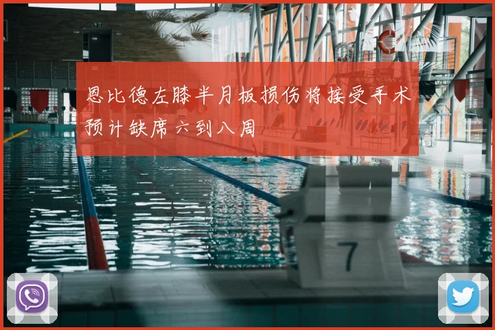恩比德左膝半月板损伤将接受手术预计缺席六到八周