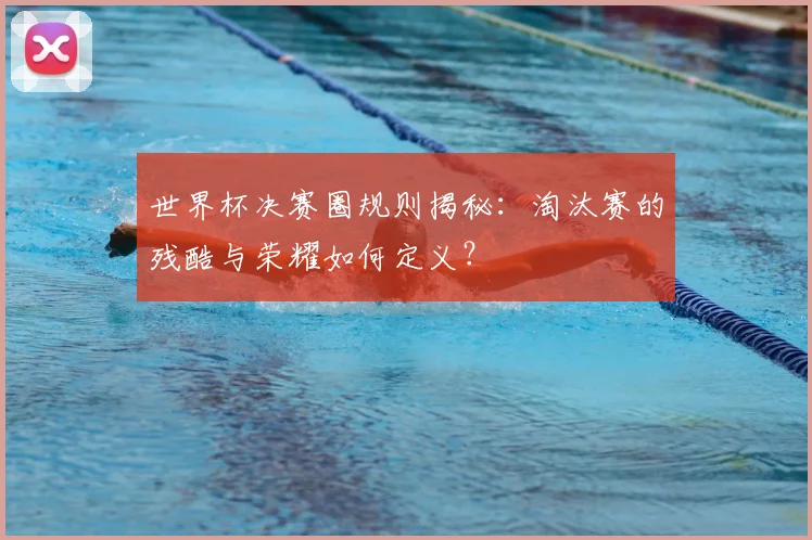 世界杯决赛圈规则揭秘：淘汰赛的残酷与荣耀如何定义？