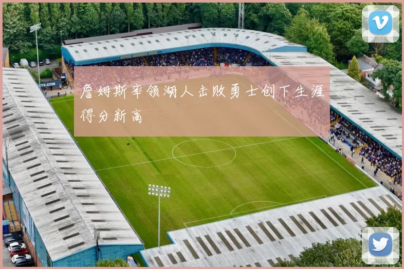 詹姆斯率领湖人击败勇士创下生涯得分新高