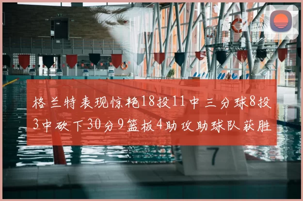 格兰特表现惊艳18投11中三分球8投3中砍下30分9篮板4助攻助球队获胜