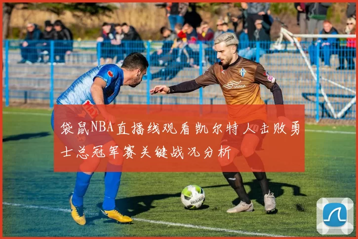 袋鼠NBA直播线观看凯尔特人击败勇士总冠军赛关键战况分析