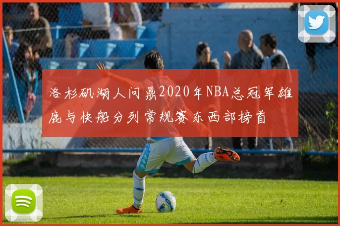 洛杉矶湖人问鼎2020年NBA总冠军雄鹿与快船分列常规赛东西部榜首