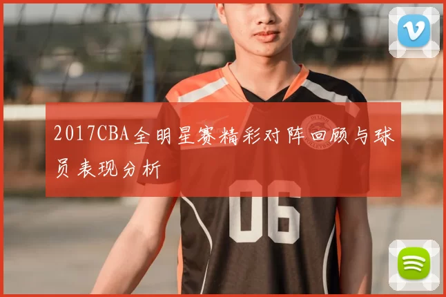 2017CBA全明星赛精彩对阵回顾与球员表现分析