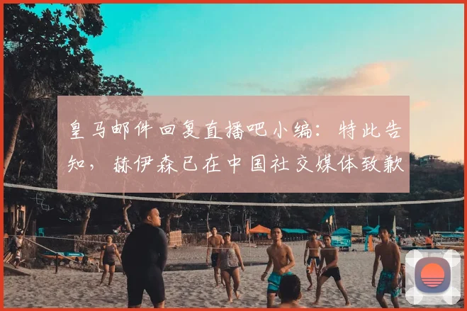 皇马邮件回复直播吧小编:特此告知,赫伊森已在中国社交媒体致歉