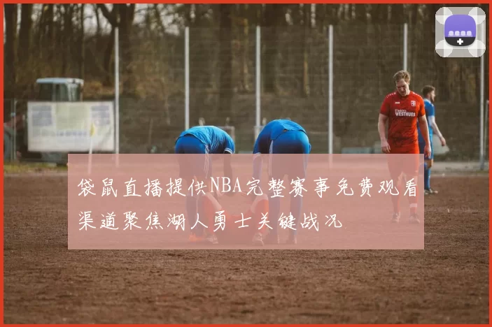 袋鼠直播提供NBA完整赛事免费观看渠道聚焦湖人勇士关键战况