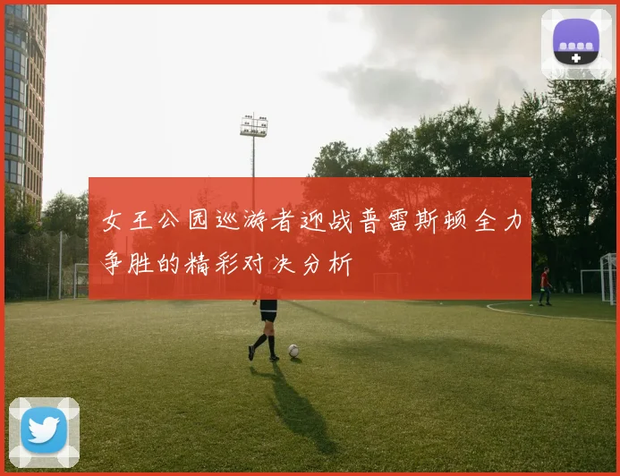女王公园巡游者迎战普雷斯顿全力争胜的精彩对决分析
