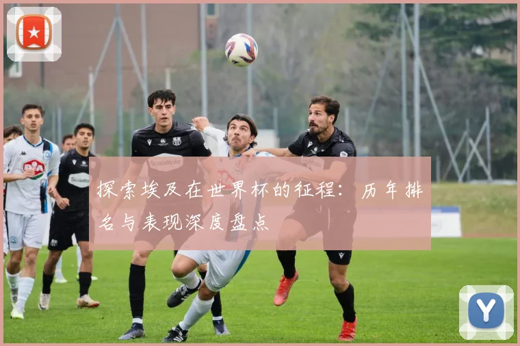 探索埃及在世界杯的征程：历年排名与表现深度盘点