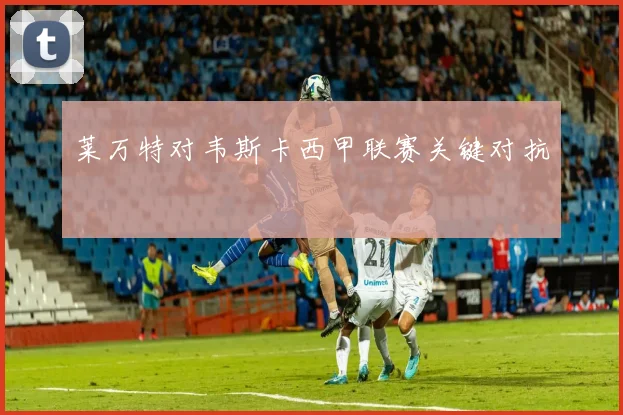 莱万特对韦斯卡西甲联赛关键对抗