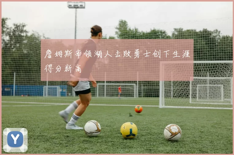 詹姆斯率领湖人击败勇士创下生涯得分新高