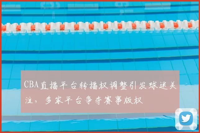 CBA直播平台转播权调整引发球迷关注，多家平台争夺赛事版权