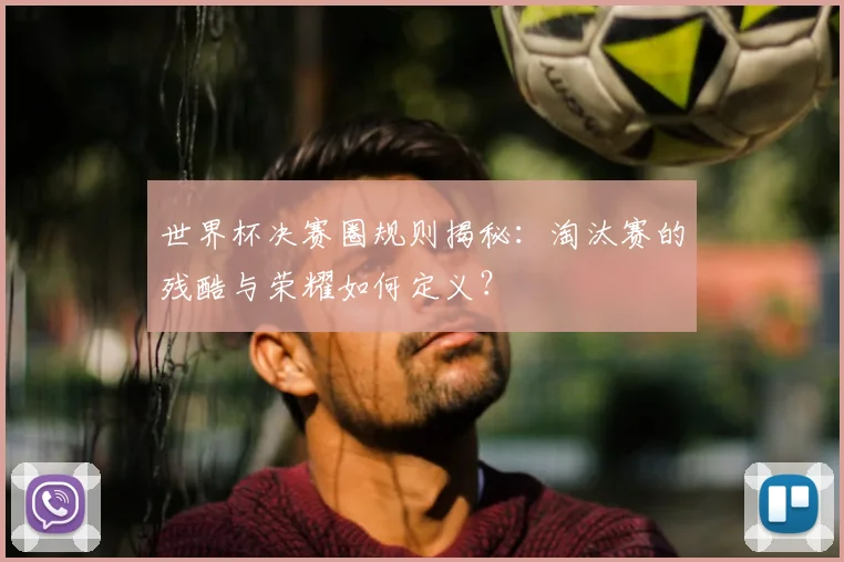 世界杯决赛圈规则揭秘：淘汰赛的残酷与荣耀如何定义？