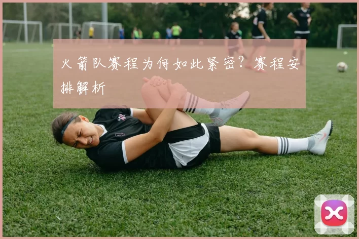 火箭队赛程为何如此紧密？赛程安排解析