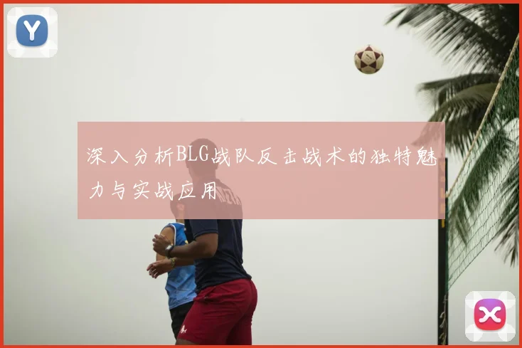 深入分析BLG战队反击战术的独特魅力与实战应用