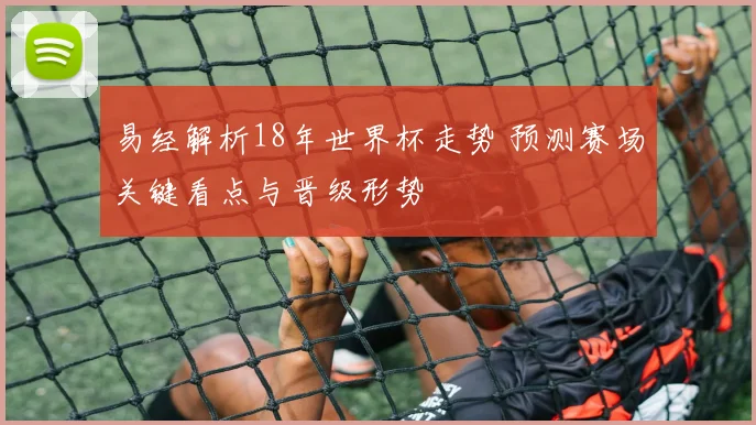 易经解析18年世界杯走势 预测赛场关键看点与晋级形势