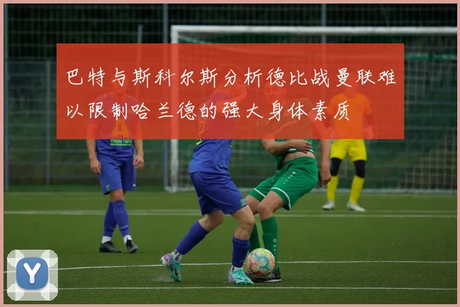 巴特与斯科尔斯分析德比战曼联难以限制哈兰德的强大身体素质
