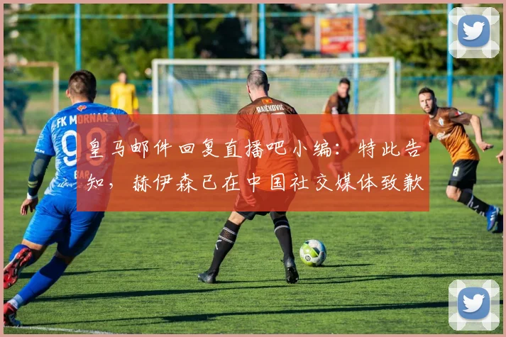 皇马邮件回复直播吧小编：特此告知，赫伊森已在中国社交媒体致歉