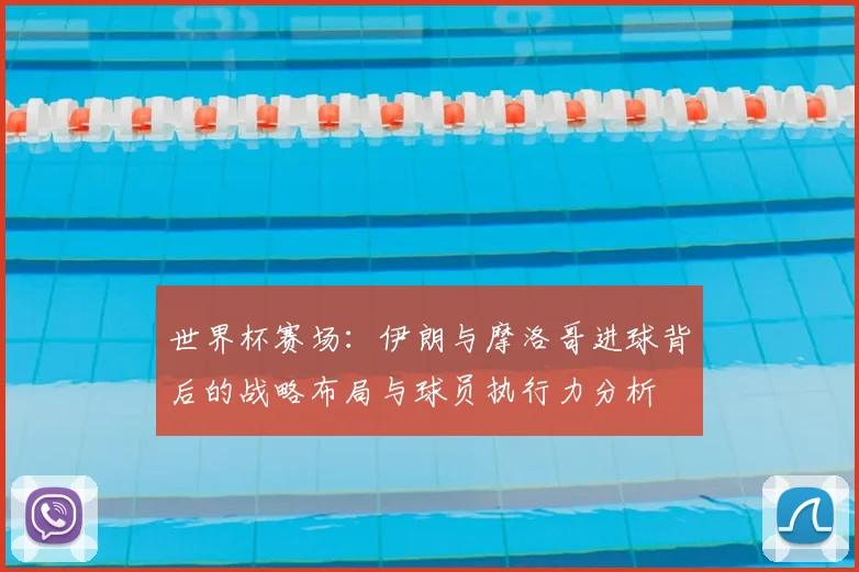 世界杯赛场:伊朗与摩洛哥进球背后的战略布局与球员执行力分析