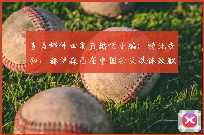 皇马邮件回复直播吧小编：特此告知，赫伊森已在中国社交媒体致歉