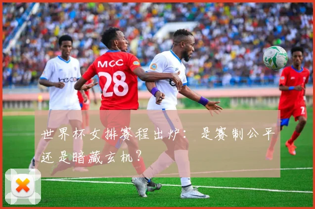 世界杯女排赛程出炉:是赛制公平还是暗藏玄机?