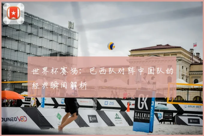 世界杯赛场：巴西队对阵中国队的经典瞬间解析