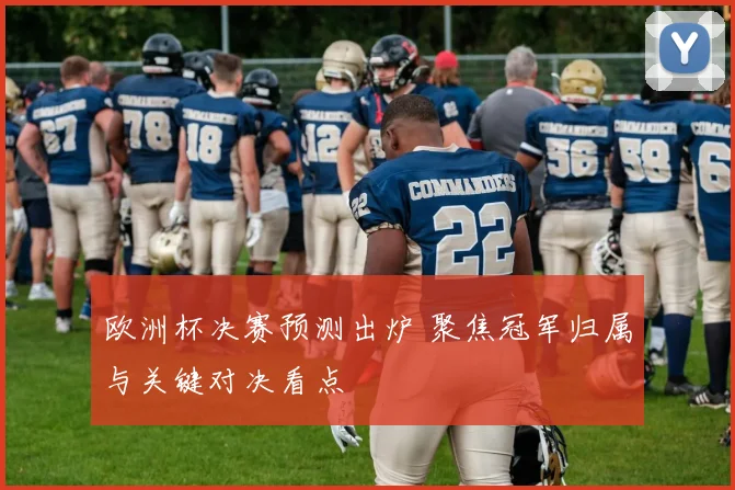 欧洲杯决赛预测出炉 聚焦冠军归属与关键对决看点