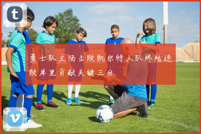 勇士队主场击败凯尔特人队终结连败库里贡献关键三分