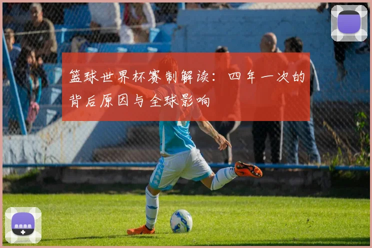 篮球世界杯赛制解读:四年一次的背后原因与全球影响
