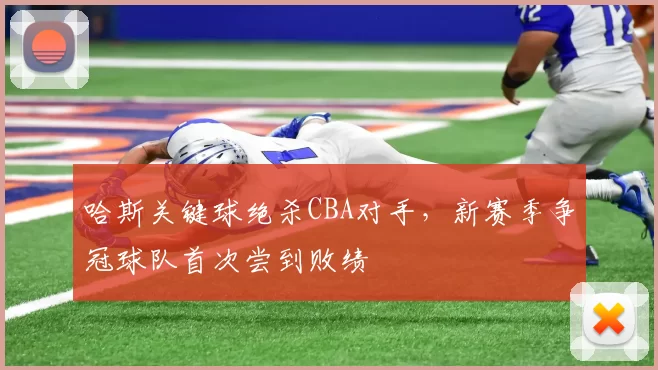 哈斯关键球绝杀CBA对手，新赛季争冠球队首次尝到败绩