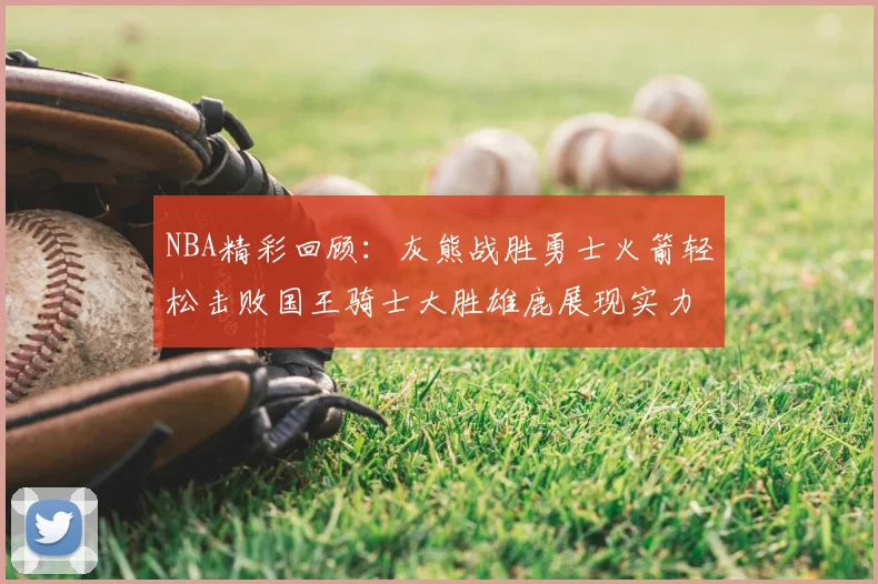 NBA精彩回顾：灰熊战胜勇士火箭轻松击败国王骑士大胜雄鹿展现实力
