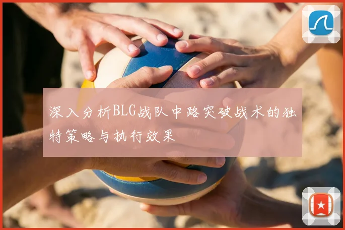 深入分析BLG战队中路突破战术的独特策略与执行效果